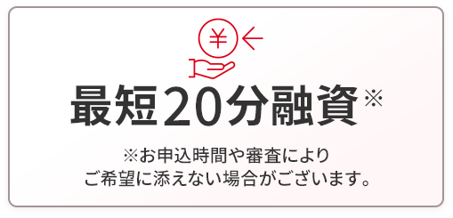最短20分融資※お申込時間や審査によりご希望に添えない場合がございます。